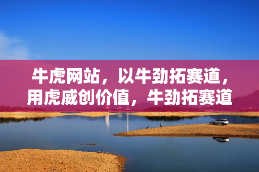 牛虎网站,以牛劲拓赛道,用虎威创价值,牛劲拓赛道,虎威创价值 牛虎网站,以牛劲拓赛道,用虎威创价值,牛劲拓赛道,虎威创价值