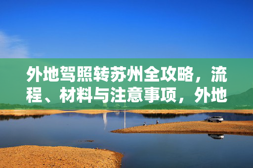 外地驾照转苏州全攻略，流程、材料与注意事项，外地驾照转苏州全攻略，流程、材料与注意事项