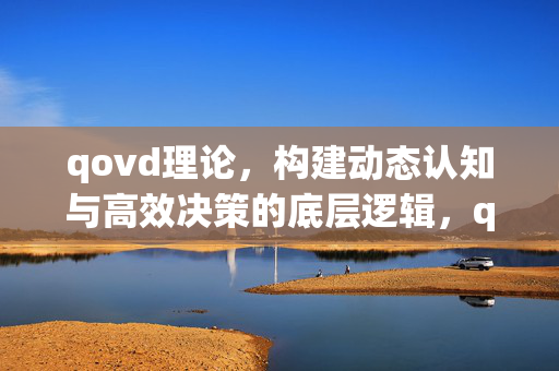 qovd理论,构建动态认知与高效决策的底层逻辑,qovd理论,动态认知与高效决策的底层逻辑 qovd理论,构建动态认知与高效决策的底层逻辑,qovd理论,动态认知与高效决策的底层逻辑