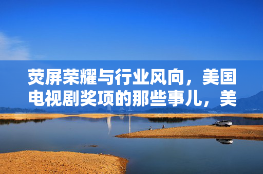 荧屏荣耀与行业风向，美国电视剧奖项的那些事儿，美国电视剧奖项，荧屏荣耀与行业风向