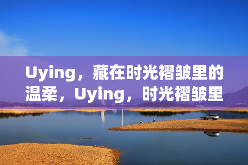 Uying,藏在时光褶皱里的温柔,Uying,时光褶皱里的温柔 Uying,藏在时光褶皱里的温柔,Uying,时光褶皱里的温柔