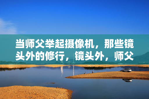 当师父举起摄像机,那些镜头外的修行,镜头外,师父的修行 当师父举起摄像机,那些镜头外的修行,镜头外,师父的修行