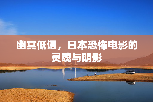 幽冥低语，日本恐怖电影的灵魂与阴影
