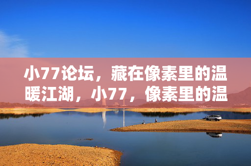 小77论坛,藏在像素里的温暖江湖,小77,像素里的温暖江湖 小77论坛,藏在像素里的温暖江湖,小77,像素里的温暖江湖