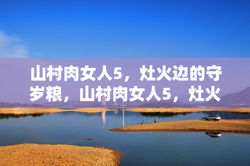 山村肉女人5，灶火边的守岁粮，山村肉女人5，灶火边的守岁粮