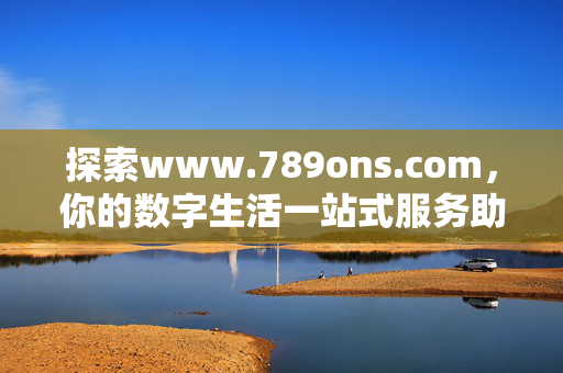 探索www.789ons.com,你的数字生活一站式服务助手,www.789ons.com,你的数字生活一站式服务助手 探索www.789ons.com,你的数字生活一站式服务助手,www.789ons.com,你的数字生活一站式服务助手