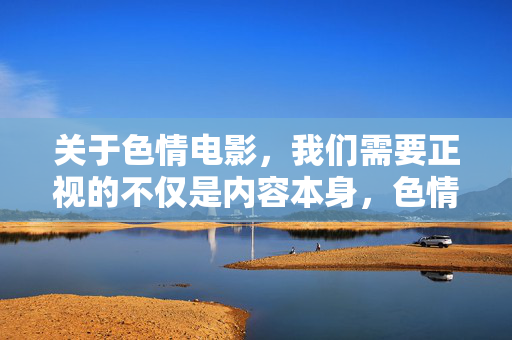 关于色情电影,我们需要正视的不仅是内容本身,色情电影,我们需要正视的,不止于内容 关于色情电影,我们需要正视的不仅是内容本身,色情电影,我们需要正视的,不止于内容