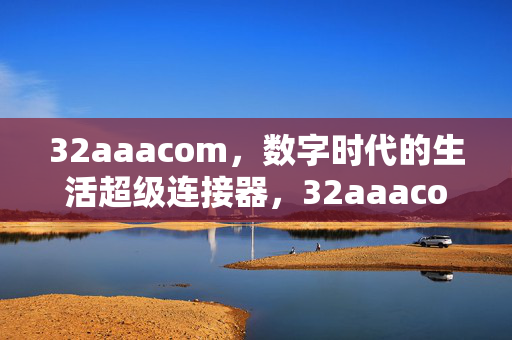 32aaacom,数字时代的生活超级连接器,32aaacom,数字时代的生活超级连接器 32aaacom,数字时代的生活超级连接器,32aaacom,数字时代的生活超级连接器
