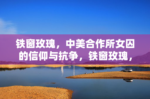 铁窗玫瑰,中美合作所女囚的信仰与抗争,铁窗玫瑰,中美合作所女囚的信仰与抗争 铁窗玫瑰,中美合作所女囚的信仰与抗争,铁窗玫瑰,中美合作所女囚的信仰与抗争