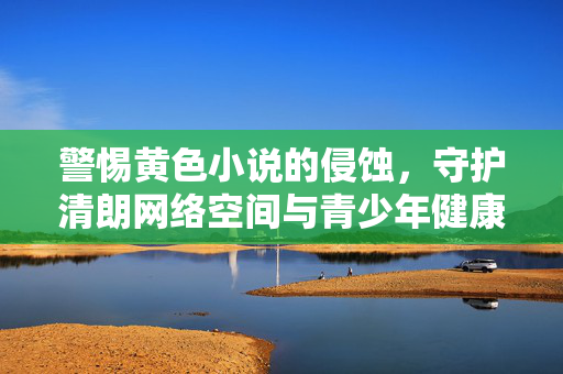 警惕黄色小说的侵蚀,守护清朗网络空间与青少年健康成长,警惕黄色小说侵蚀,守护清朗网络空间与青少年健康成长 警惕黄色小说的侵蚀,守护清朗网络空间与青少年健康成长,警惕黄色小说侵蚀,守护清朗网络空间与青少年健康成长