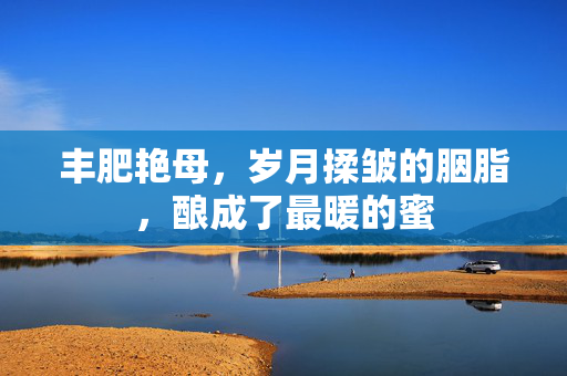 丰肥艳母，岁月揉皱的胭脂，酿成了最暖的蜜
