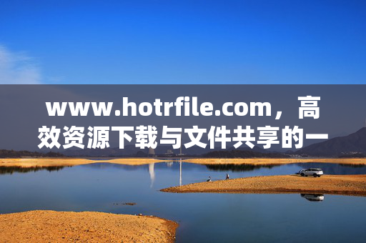 www.hotrfile.com，高效资源下载与文件共享的一站式平台