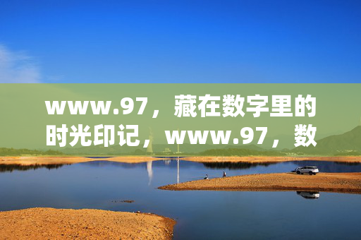 www.97,藏在数字里的时光印记,www.97,数字里的时光印记 www.97,藏在数字里的时光印记,www.97,数字里的时光印记