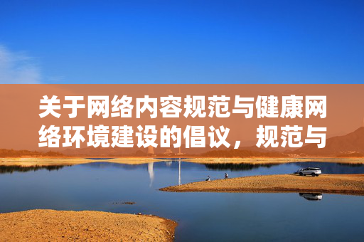 关于网络内容规范与健康网络环境建设的倡议,规范与健康网络环境建设倡议 关于网络内容规范与健康网络环境建设的倡议,规范与健康网络环境建设倡议