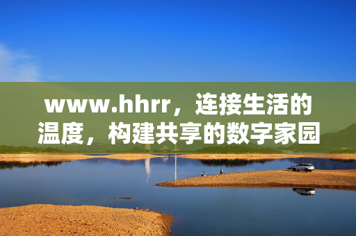 www.hhrr,连接生活的温度,构建共享的数字家园,hhrr,连接生活温度,构建共享数字家园 www.hhrr,连接生活的温度,构建共享的数字家园,hhrr,连接生活温度,构建共享数字家园