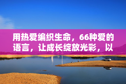 用热爱编织生命,66种爱的语言,让成长绽放光彩,以热爱织生命,用爱语绽成长 用热爱编织生命,66种爱的语言,让成长绽放光彩,以热爱织生命,用爱语绽成长