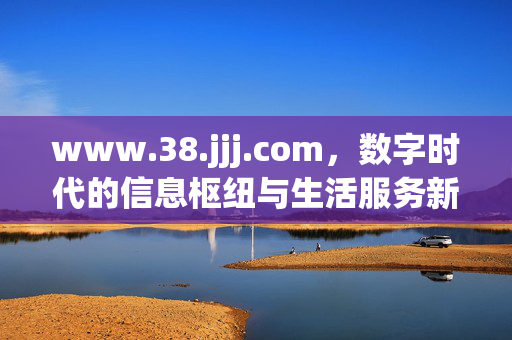 www.38.jjj.com,数字时代的信息枢纽与生活服务新入口,www.38.jjj.com,数字时代的信息枢纽与生活服务新入口 www.38.jjj.com,数字时代的信息枢纽与生活服务新入口,www.38.jjj.com,数字时代的信息枢纽与生活服务新入口
