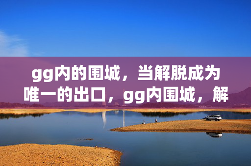 gg内的围城，当解脱成为唯一的出口，gg内围城，解脱为唯一出口