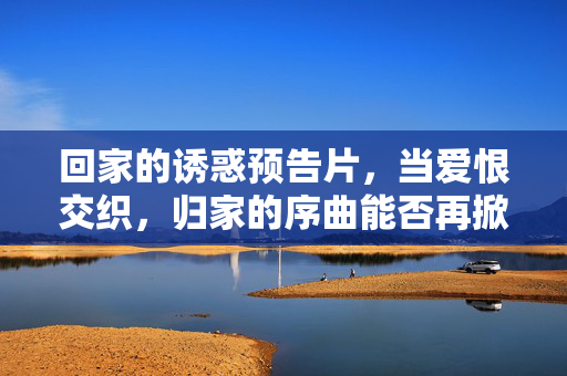 回家的诱惑预告片,当爱恨交织,归家的序曲能否再掀波澜? 回家的诱惑预告片,当爱恨交织,归家的序曲能否再掀波澜?