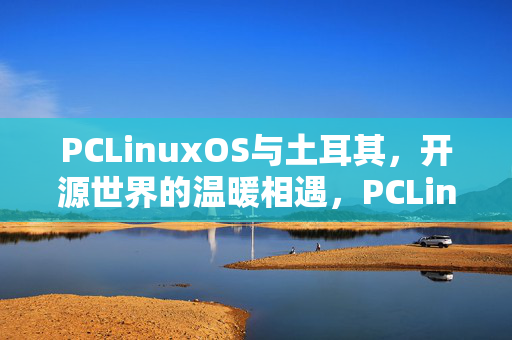 PCLinuxOS与土耳其,开源世界的温暖相遇,PCLinuxOS与土耳其,开源世界的温暖相遇 PCLinuxOS与土耳其,开源世界的温暖相遇,PCLinuxOS与土耳其,开源世界的温暖相遇