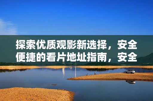 探索优质观影新选择,安全便捷的看片地址指南,安全便捷观影新选择,看片地址指南 探索优质观影新选择,安全便捷的看片地址指南,安全便捷观影新选择,看片地址指南