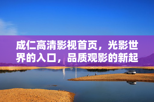 成仁高清影视首页,光影世界的入口,品质观影的新起点,成仁高清影视,光影世界的入口,品质观影新起点 成仁高清影视首页,光影世界的入口,品质观影的新起点,成仁高清影视,光影世界的入口,品质观影新起点