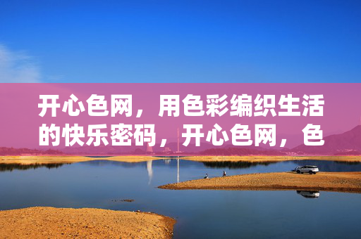 开心色网,用色彩编织生活的快乐密码,开心色网,色彩编织生活的快乐密码 开心色网,用色彩编织生活的快乐密码,开心色网,色彩编织生活的快乐密码