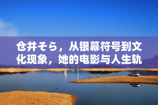 仓井そら，从银幕符号到文化现象，她的电影与人生轨迹，仓井そら，从银幕符号到文化现象的电影人生