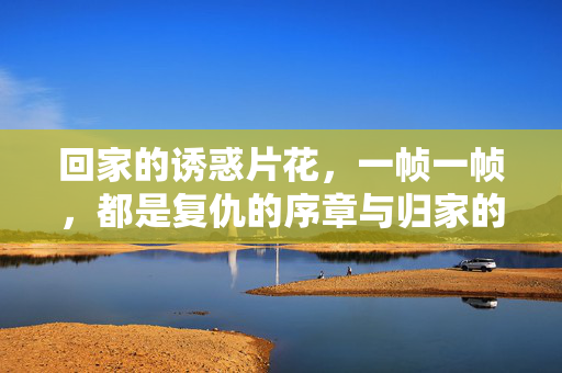 回家的诱惑片花,一帧一帧,都是复仇的序章与归家的执念,帧帧序章,归家执念与复仇 回家的诱惑片花,一帧一帧,都是复仇的序章与归家的执念,帧帧序章,归家执念与复仇