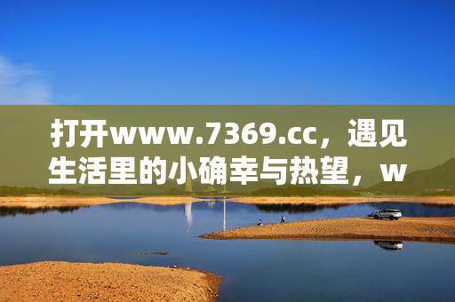 打开www.7369.cc,遇见生活里的小确幸与热望,www.7369.cc,遇见生活里的小确幸与热望 打开www.7369.cc,遇见生活里的小确幸与热望,www.7369.cc,遇见生活里的小确幸与热望