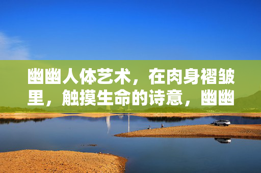 幽幽人体艺术,在肉身褶皱里,触摸生命的诗意,幽幽人体艺术,在肉身褶皱里触摸生命诗意 幽幽人体艺术,在肉身褶皱里,触摸生命的诗意,幽幽人体艺术,在肉身褶皱里触摸生命诗意