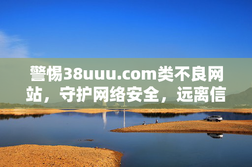 警惕38uuu.com类不良网站,守护网络安全,远离信息陷阱,警惕不良网站陷阱,守护网络安全 警惕38uuu.com类不良网站,守护网络安全,远离信息陷阱,警惕不良网站陷阱,守护网络安全