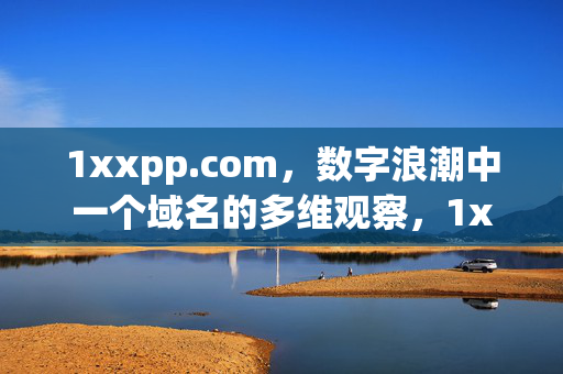 1xxpp.com,数字浪潮中一个域名的多维观察,1xxpp.com,数字浪潮中的域名多维观察 1xxpp.com,数字浪潮中一个域名的多维观察,1xxpp.com,数字浪潮中的域名多维观察