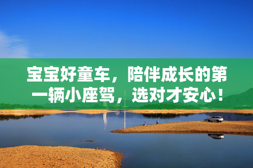 宝宝好童车,陪伴成长的第一辆小座驾,选对才安心!宝宝好童车,陪伴成长的第一辆小座驾,选对才安心! 宝宝好童车,陪伴成长的第一辆小座驾,选对才安心!宝宝好童车,陪伴成长的第一辆小座驾,选对才安心!