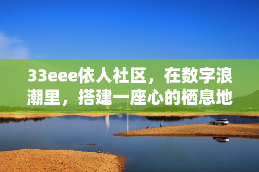 33eee依人社区,在数字浪潮里,搭建一座心的栖息地,33eee依人社区,数字浪潮里的心灵栖息地 33eee依人社区,在数字浪潮里,搭建一座心的栖息地,33eee依人社区,数字浪潮里的心灵栖息地