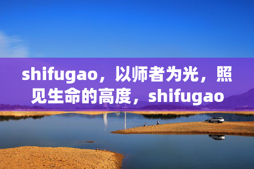 shifugao,以师者为光,照见生命的高度,shifugao,师者之光,照见生命高度 shifugao,以师者为光,照见生命的高度,shifugao,师者之光,照见生命高度