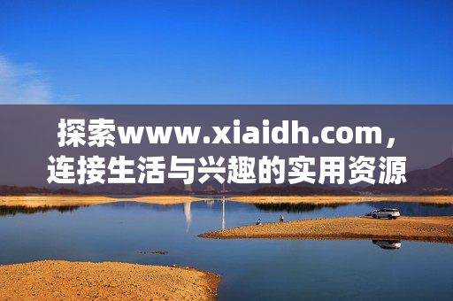 探索www.xiaidh.com,连接生活与兴趣的实用资源平台,xiaidh.com,连接生活与兴趣的实用资源平台 探索www.xiaidh.com,连接生活与兴趣的实用资源平台,xiaidh.com,连接生活与兴趣的实用资源平台
