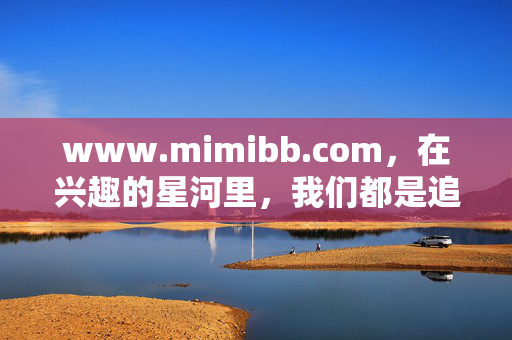 www.mimibb.com,在兴趣的星河里,我们都是追光者,兴趣星河追光者——mimibb.com www.mimibb.com,在兴趣的星河里,我们都是追光者,兴趣星河追光者——mimibb.com