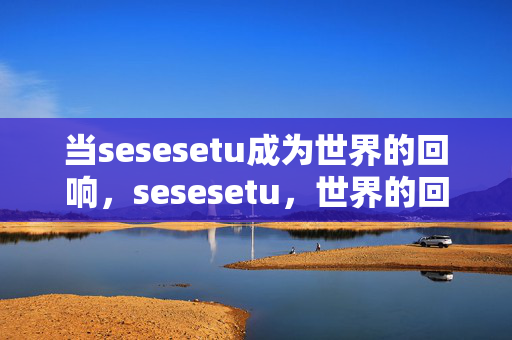 当sesesetu成为世界的回响,sesesetu,世界的回响 当sesesetu成为世界的回响,sesesetu,世界的回响