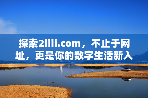 探索2iiii.com,不止于网址,更是你的数字生活新入口,2iiii.com,数字生活新入口 探索2iiii.com,不止于网址,更是你的数字生活新入口,2iiii.com,数字生活新入口
