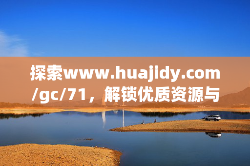 探索www.huajidy.com/gc/71，解锁优质资源与实用指南，探索优质资源与实用指南
