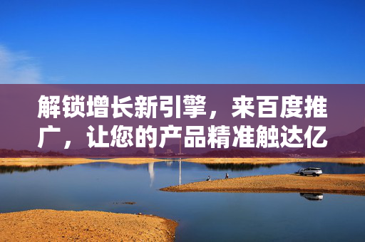 解锁增长新引擎,来百度推广,让您的产品精准触达亿万用户,百度推广,解锁增长新引擎,精准触达亿万用户 解锁增长新引擎,来百度推广,让您的产品精准触达亿万用户,百度推广,解锁增长新引擎,精准触达亿万用户