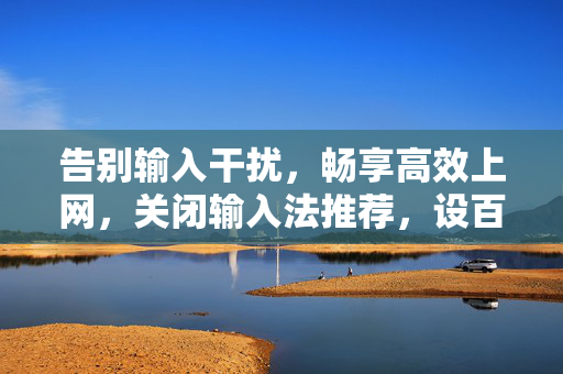 告别输入干扰，畅享高效上网，关闭输入法推荐，设百度为主页全指南，关闭输入法推荐+设百度主页，高效上网全指南