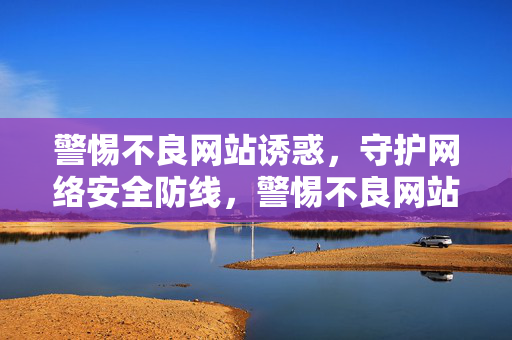 警惕不良网站诱惑,守护网络安全防线,警惕不良网站诱惑,守护网络安全防线 警惕不良网站诱惑,守护网络安全防线,警惕不良网站诱惑,守护网络安全防线