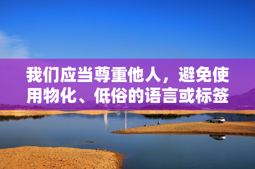 我们应当尊重他人,避免使用物化、低俗的语言或标签来描述任何群体,尤其是女性。每个人都应被以平等、尊严的方式对待,聚焦于个体的品格、成就等内在特质,而非外在特征或刻板印象,尊重平等,拒绝物化标签,聚焦个体内在特质 我们应当尊重他人,避免使用物化、低俗的语言或标签来描述任何群体,尤其是女性。每个人都应被以平等、尊严的方式对待,聚焦于个体的品格、成就等内在特质,而非外在特征或刻板印象,尊重平等,拒绝物化标签,聚焦个体内在特质