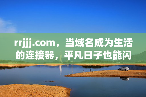 rrjjj.com,当域名成为生活的连接器,平凡日子也能闪闪发光,域名,生活的连接器,平凡日子闪闪发光 rrjjj.com,当域名成为生活的连接器,平凡日子也能闪闪发光,域名,生活的连接器,平凡日子闪闪发光