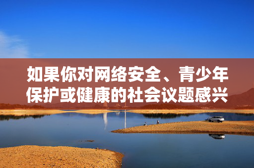 如果你对网络安全、青少年保护或健康的社会议题感兴趣,我很乐意提供相关信息和建议。让我们共同抵制不良信息,传播正能量,为构建和谐、文明的社会贡献力量,守护青少年网络安全,共筑文明和谐社会 如果你对网络安全、青少年保护或健康的社会议题感兴趣,我很乐意提供相关信息和建议。让我们共同抵制不良信息,传播正能量,为构建和谐、文明的社会贡献力量,守护青少年网络安全,共筑文明和谐社会