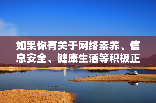 如果你有关于网络素养、信息安全、健康生活等积极正面的主题需求,我很乐意为你提供帮助。让我们一起树立正确的网络观,远离不良诱惑,守护好自己和家人的精神家园,树立正确网络观,守护精神家园 如果你有关于网络素养、信息安全、健康生活等积极正面的主题需求,我很乐意为你提供帮助。让我们一起树立正确的网络观,远离不良诱惑,守护好自己和家人的精神家园,树立正确网络观,守护精神家园