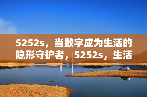 5252s,当数字成为生活的隐形守护者,5252s,生活的隐形守护者 5252s,当数字成为生活的隐形守护者,5252s,生活的隐形守护者