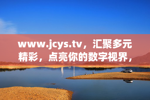 www.jcys.tv，汇聚多元精彩，点亮你的数字视界，jcys.tv，汇聚多元精彩，点亮数字视界